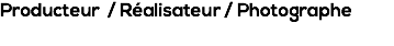 Producteur / Réalisateur / Photographe 